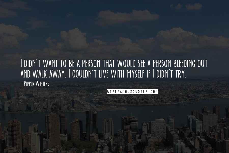 Pepper Winters Quotes: I didn't want to be a person that would see a person bleeding out and walk away. I couldn't live with myself if I didn't try.