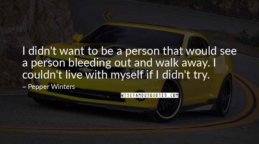 Pepper Winters Quotes: I didn't want to be a person that would see a person bleeding out and walk away. I couldn't live with myself if I didn't try.