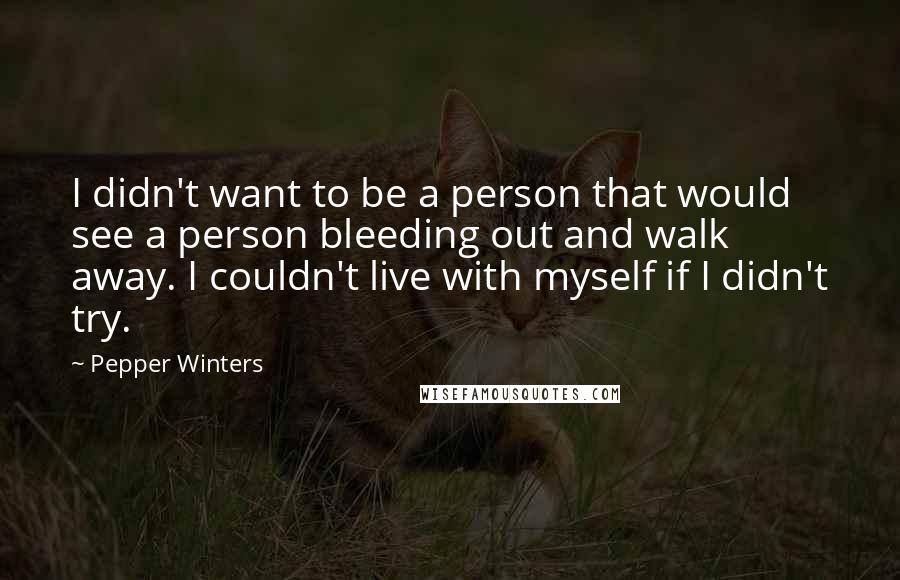 Pepper Winters Quotes: I didn't want to be a person that would see a person bleeding out and walk away. I couldn't live with myself if I didn't try.