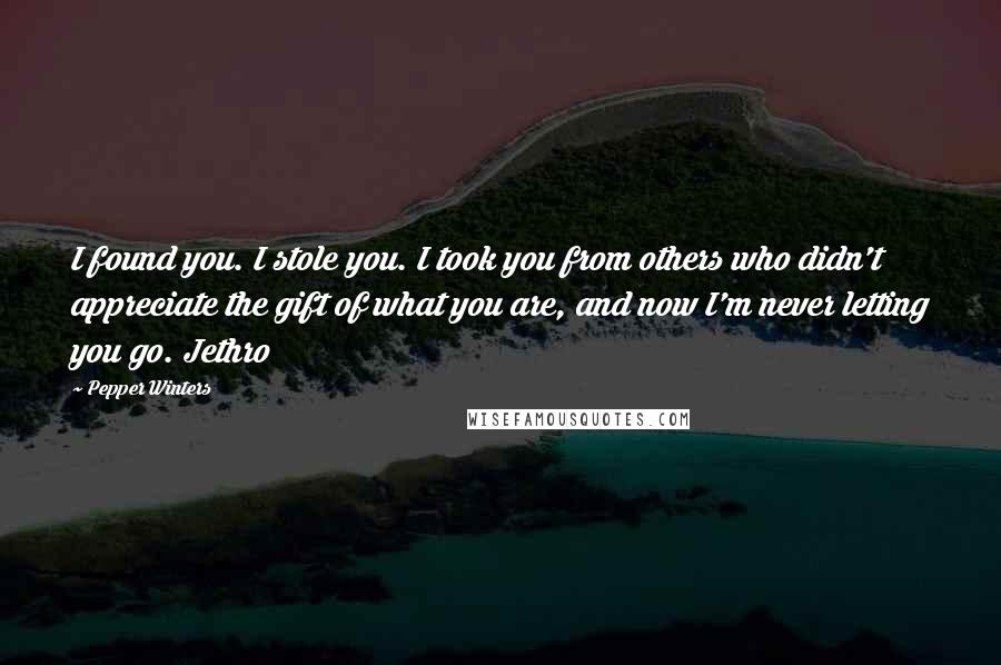 Pepper Winters Quotes: I found you. I stole you. I took you from others who didn't appreciate the gift of what you are, and now I'm never letting you go. Jethro
