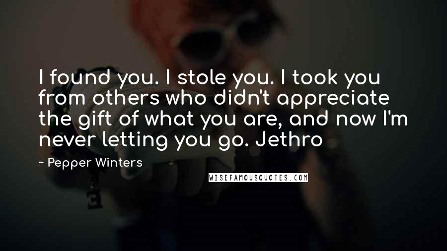 Pepper Winters Quotes: I found you. I stole you. I took you from others who didn't appreciate the gift of what you are, and now I'm never letting you go. Jethro