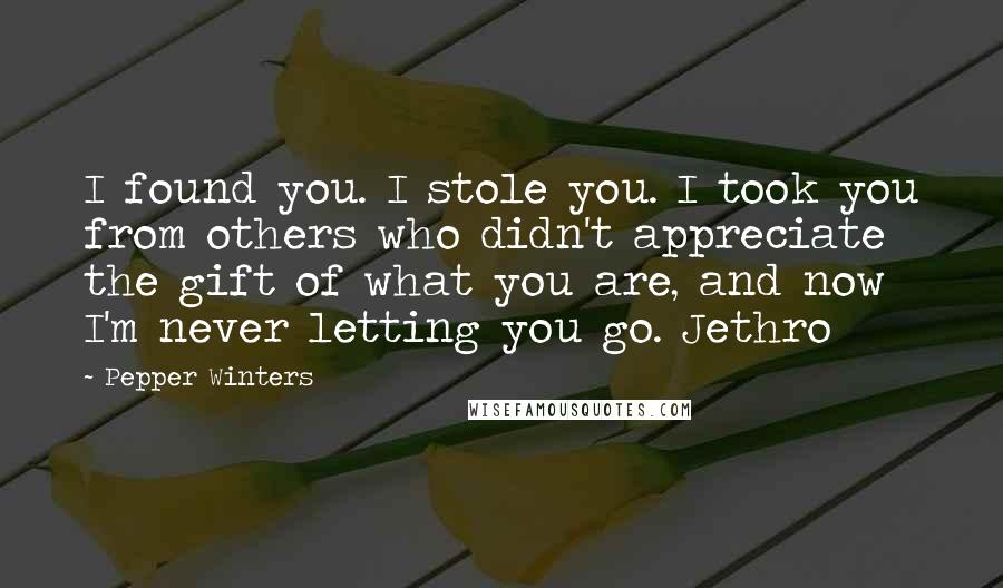 Pepper Winters Quotes: I found you. I stole you. I took you from others who didn't appreciate the gift of what you are, and now I'm never letting you go. Jethro