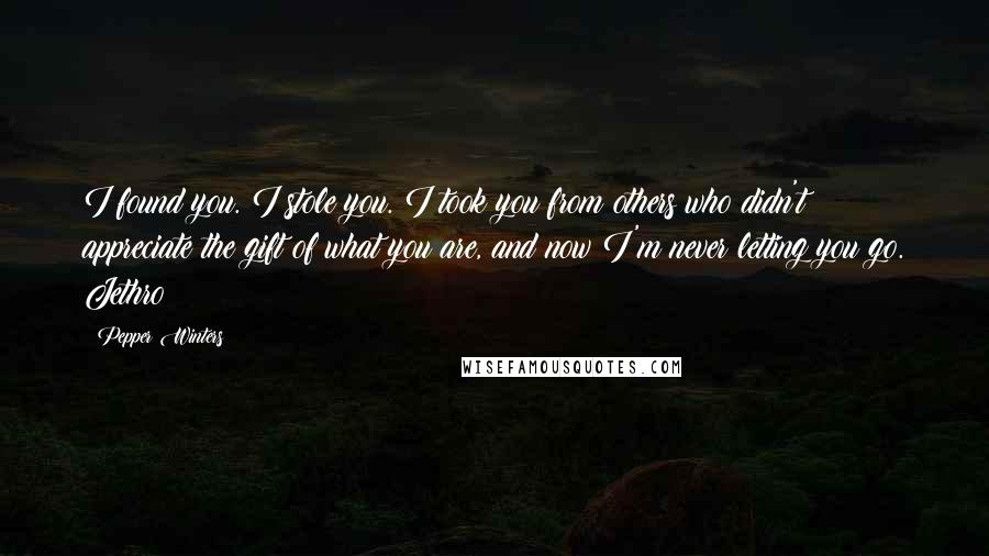 Pepper Winters Quotes: I found you. I stole you. I took you from others who didn't appreciate the gift of what you are, and now I'm never letting you go. Jethro