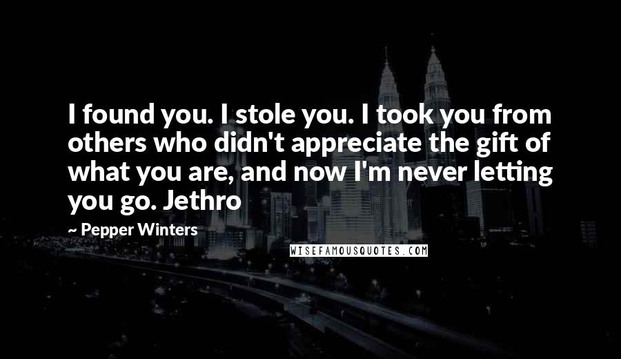 Pepper Winters Quotes: I found you. I stole you. I took you from others who didn't appreciate the gift of what you are, and now I'm never letting you go. Jethro
