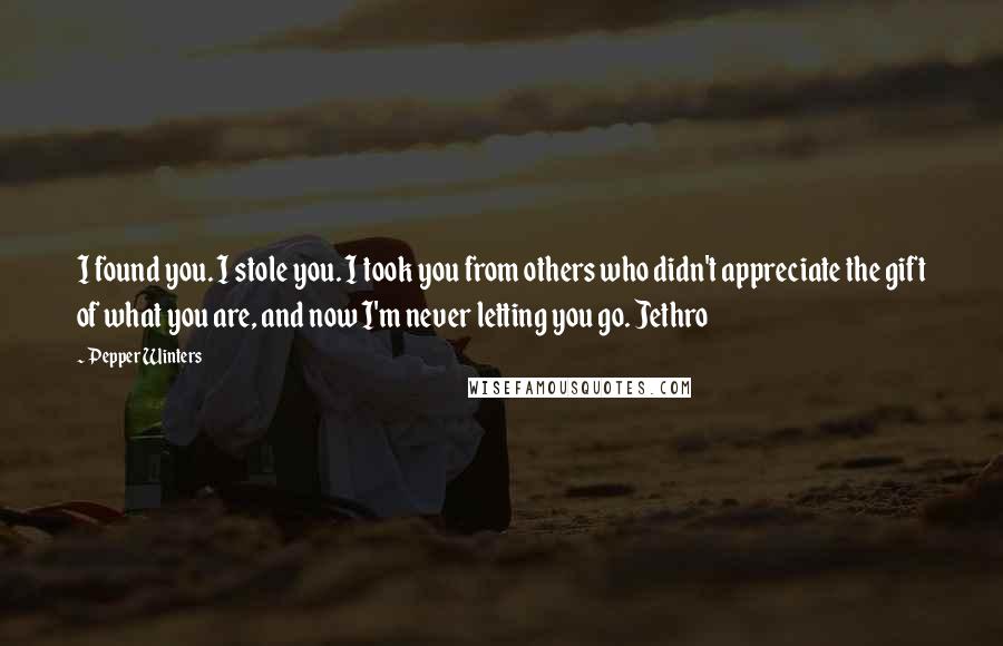 Pepper Winters Quotes: I found you. I stole you. I took you from others who didn't appreciate the gift of what you are, and now I'm never letting you go. Jethro