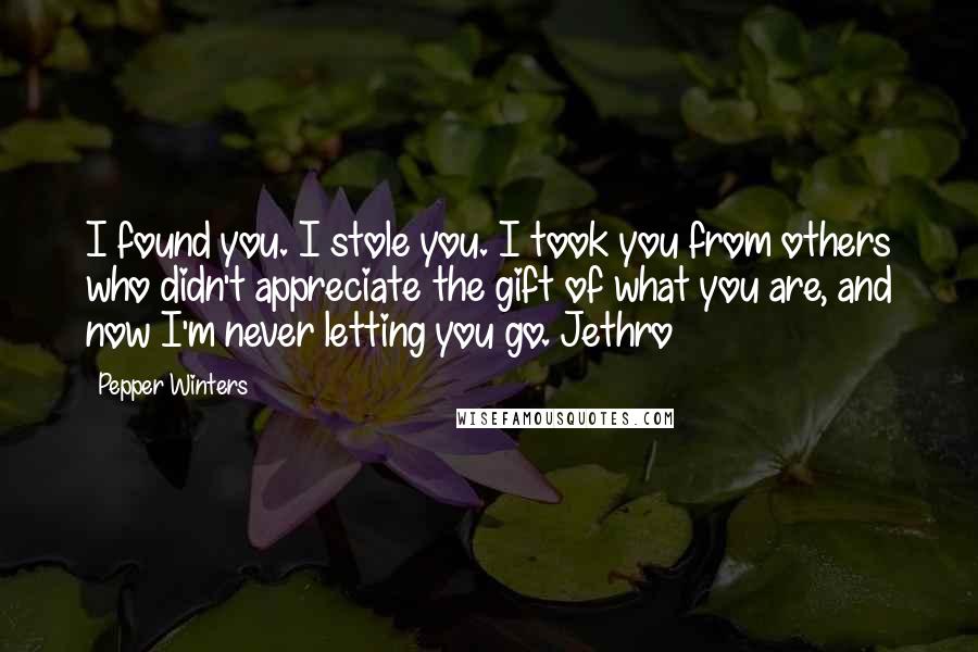 Pepper Winters Quotes: I found you. I stole you. I took you from others who didn't appreciate the gift of what you are, and now I'm never letting you go. Jethro