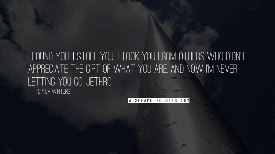 Pepper Winters Quotes: I found you. I stole you. I took you from others who didn't appreciate the gift of what you are, and now I'm never letting you go. Jethro