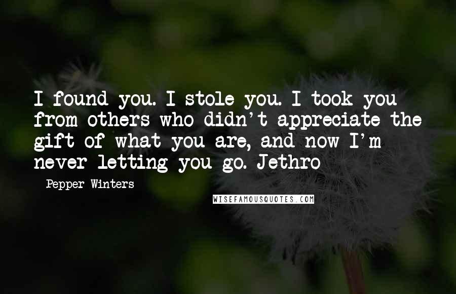 Pepper Winters Quotes: I found you. I stole you. I took you from others who didn't appreciate the gift of what you are, and now I'm never letting you go. Jethro