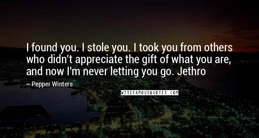 Pepper Winters Quotes: I found you. I stole you. I took you from others who didn't appreciate the gift of what you are, and now I'm never letting you go. Jethro
