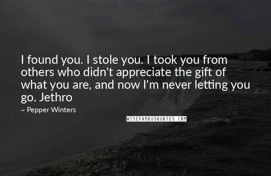 Pepper Winters Quotes: I found you. I stole you. I took you from others who didn't appreciate the gift of what you are, and now I'm never letting you go. Jethro