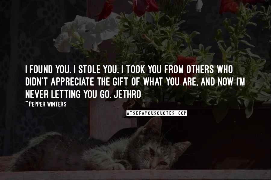 Pepper Winters Quotes: I found you. I stole you. I took you from others who didn't appreciate the gift of what you are, and now I'm never letting you go. Jethro