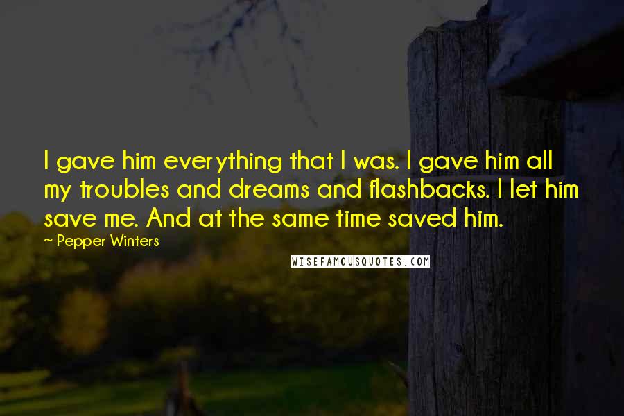 Pepper Winters Quotes: I gave him everything that I was. I gave him all my troubles and dreams and flashbacks. I let him save me. And at the same time saved him.