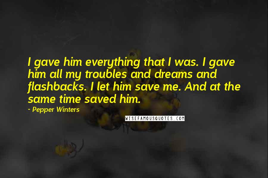 Pepper Winters Quotes: I gave him everything that I was. I gave him all my troubles and dreams and flashbacks. I let him save me. And at the same time saved him.