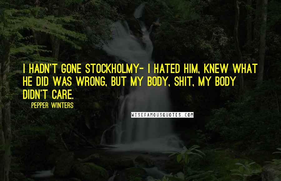 Pepper Winters Quotes: I hadn't gone Stockholmy- I hated him, knew what he did was wrong, but my body, shit, my body didn't care.