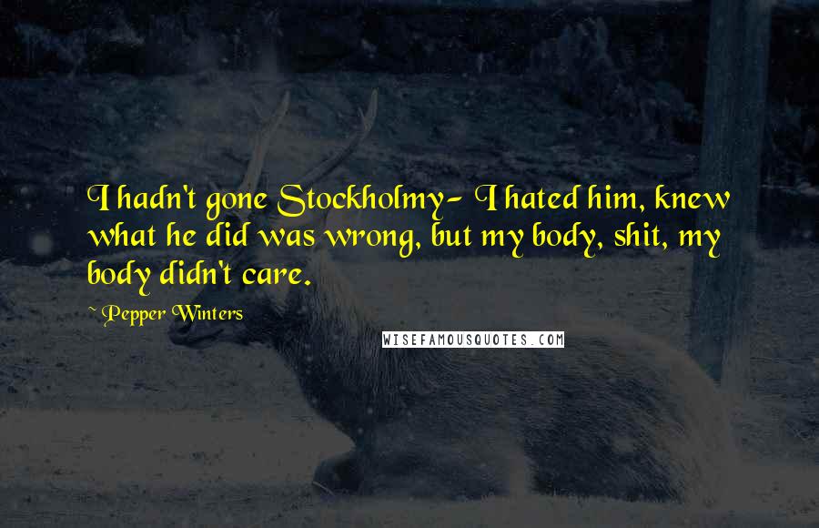 Pepper Winters Quotes: I hadn't gone Stockholmy- I hated him, knew what he did was wrong, but my body, shit, my body didn't care.