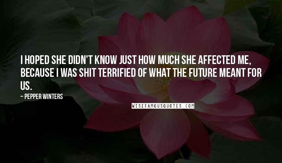 Pepper Winters Quotes: I hoped she didn't know just how much she affected me, because I was shit terrified of what the future meant for us.
