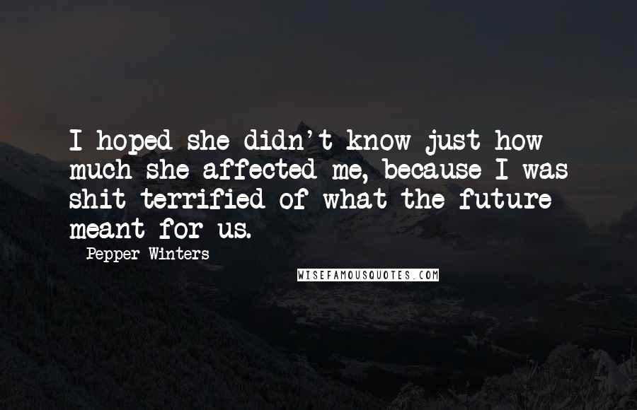 Pepper Winters Quotes: I hoped she didn't know just how much she affected me, because I was shit terrified of what the future meant for us.