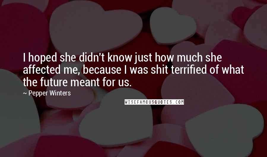 Pepper Winters Quotes: I hoped she didn't know just how much she affected me, because I was shit terrified of what the future meant for us.