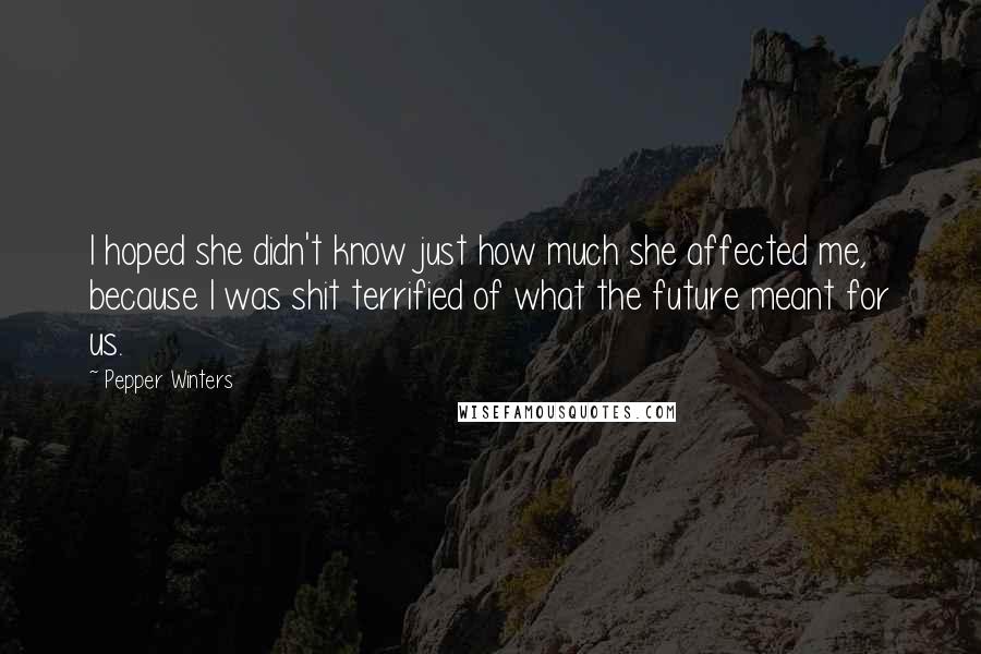 Pepper Winters Quotes: I hoped she didn't know just how much she affected me, because I was shit terrified of what the future meant for us.