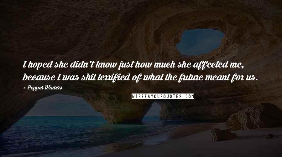 Pepper Winters Quotes: I hoped she didn't know just how much she affected me, because I was shit terrified of what the future meant for us.