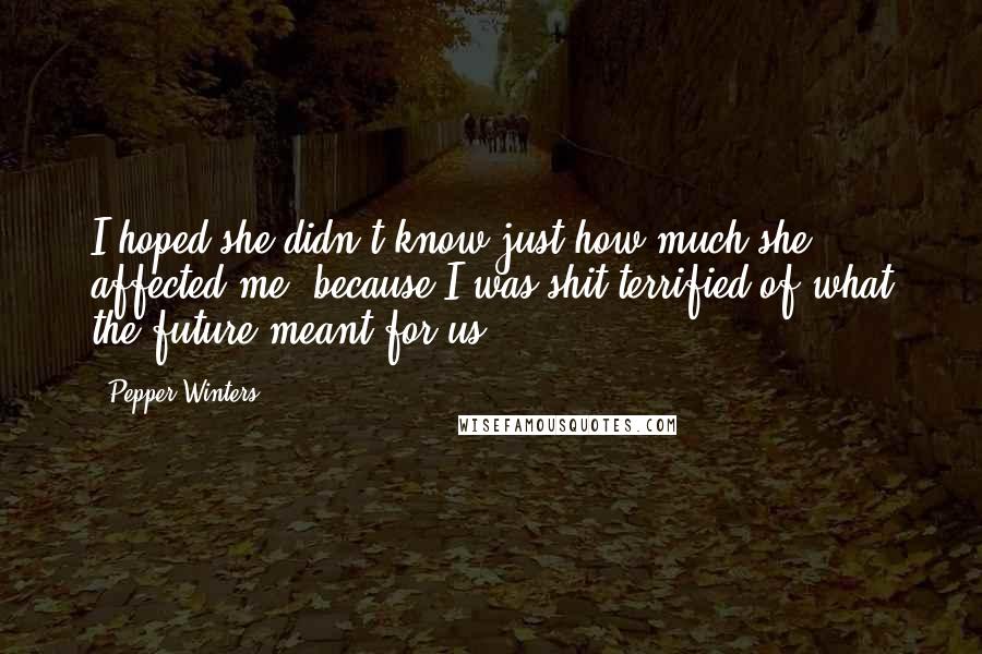 Pepper Winters Quotes: I hoped she didn't know just how much she affected me, because I was shit terrified of what the future meant for us.