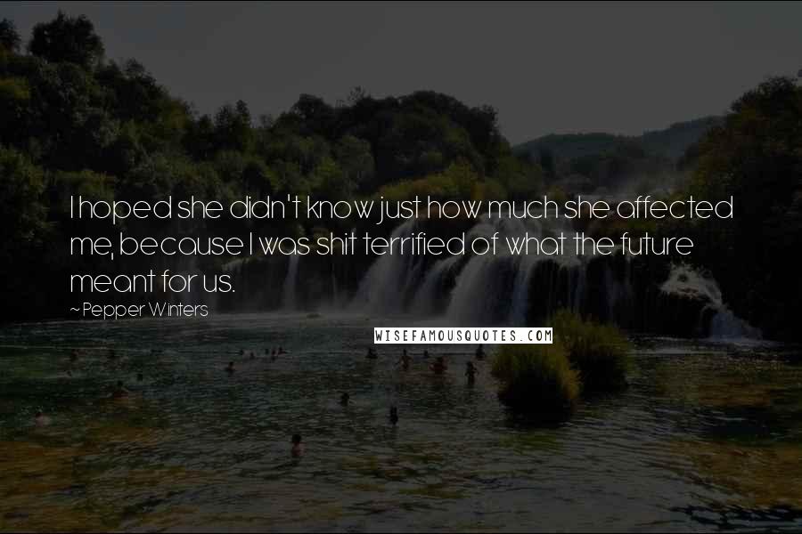 Pepper Winters Quotes: I hoped she didn't know just how much she affected me, because I was shit terrified of what the future meant for us.