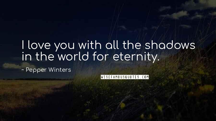 Pepper Winters Quotes: I love you with all the shadows in the world for eternity.