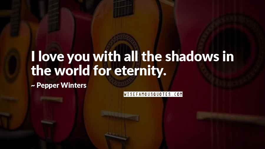 Pepper Winters Quotes: I love you with all the shadows in the world for eternity.