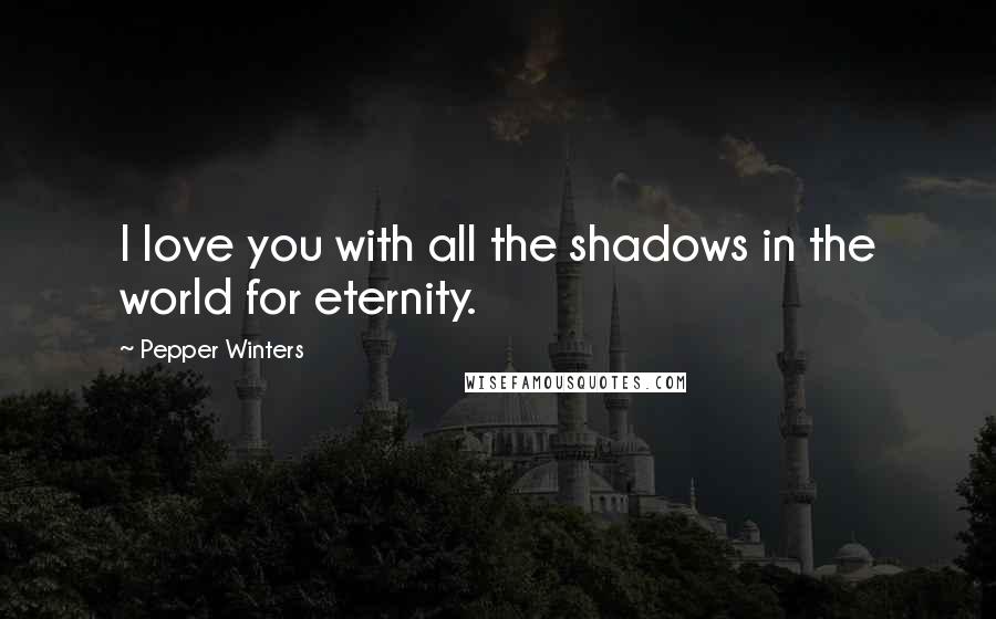 Pepper Winters Quotes: I love you with all the shadows in the world for eternity.