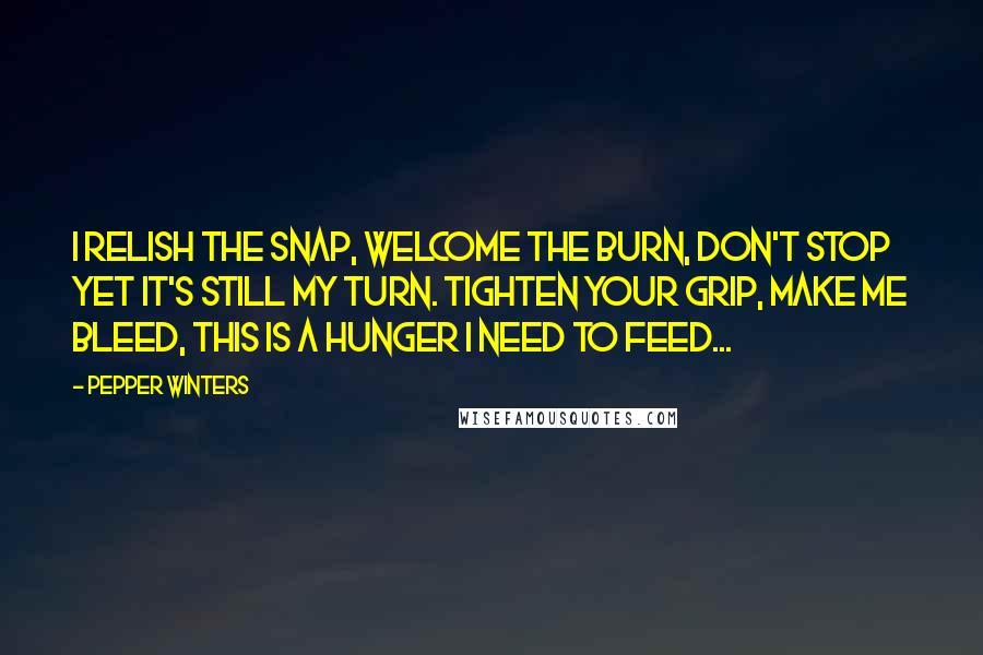 Pepper Winters Quotes: I relish the snap, welcome the burn, don't stop yet it's still my turn. Tighten your grip, make me bleed, this is a hunger I need to feed...