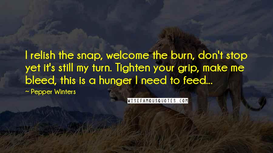 Pepper Winters Quotes: I relish the snap, welcome the burn, don't stop yet it's still my turn. Tighten your grip, make me bleed, this is a hunger I need to feed...