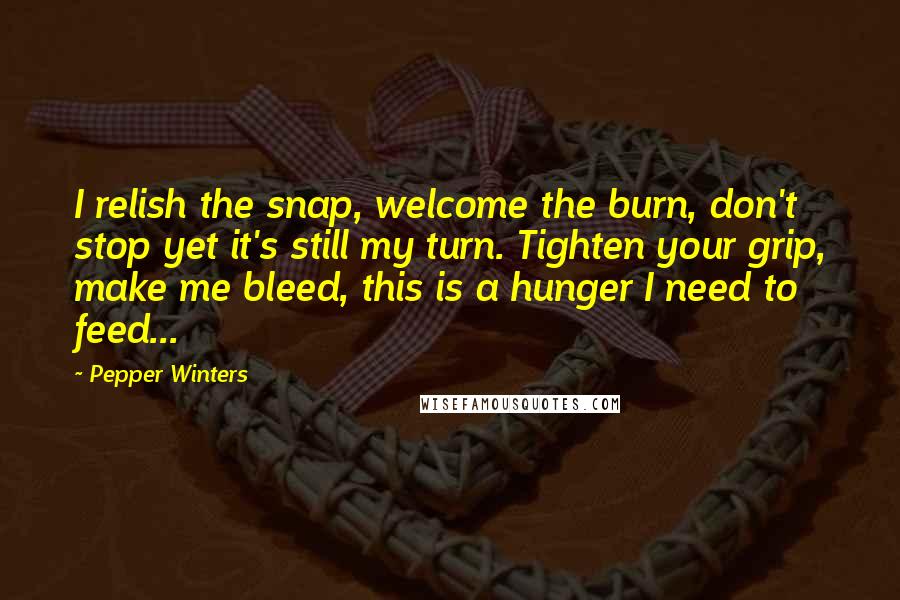 Pepper Winters Quotes: I relish the snap, welcome the burn, don't stop yet it's still my turn. Tighten your grip, make me bleed, this is a hunger I need to feed...