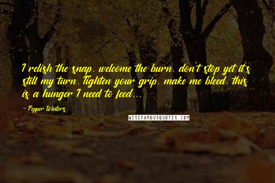 Pepper Winters Quotes: I relish the snap, welcome the burn, don't stop yet it's still my turn. Tighten your grip, make me bleed, this is a hunger I need to feed...