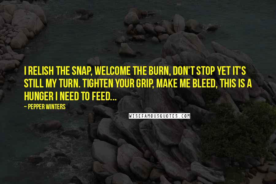 Pepper Winters Quotes: I relish the snap, welcome the burn, don't stop yet it's still my turn. Tighten your grip, make me bleed, this is a hunger I need to feed...