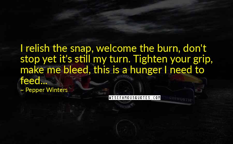 Pepper Winters Quotes: I relish the snap, welcome the burn, don't stop yet it's still my turn. Tighten your grip, make me bleed, this is a hunger I need to feed...
