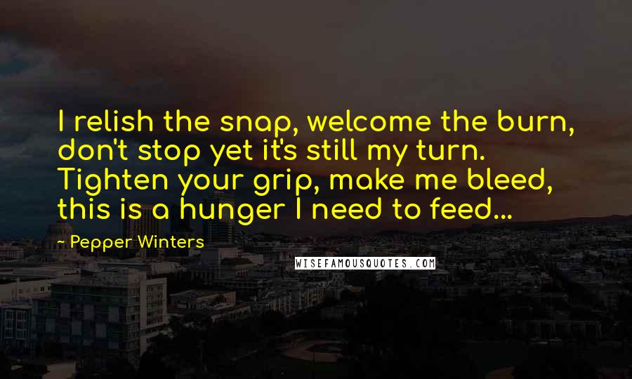 Pepper Winters Quotes: I relish the snap, welcome the burn, don't stop yet it's still my turn. Tighten your grip, make me bleed, this is a hunger I need to feed...