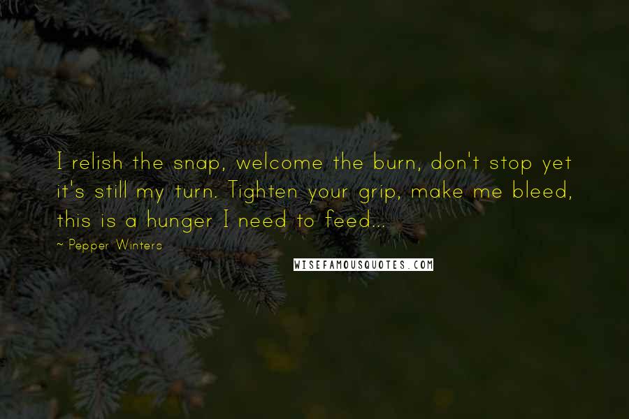 Pepper Winters Quotes: I relish the snap, welcome the burn, don't stop yet it's still my turn. Tighten your grip, make me bleed, this is a hunger I need to feed...