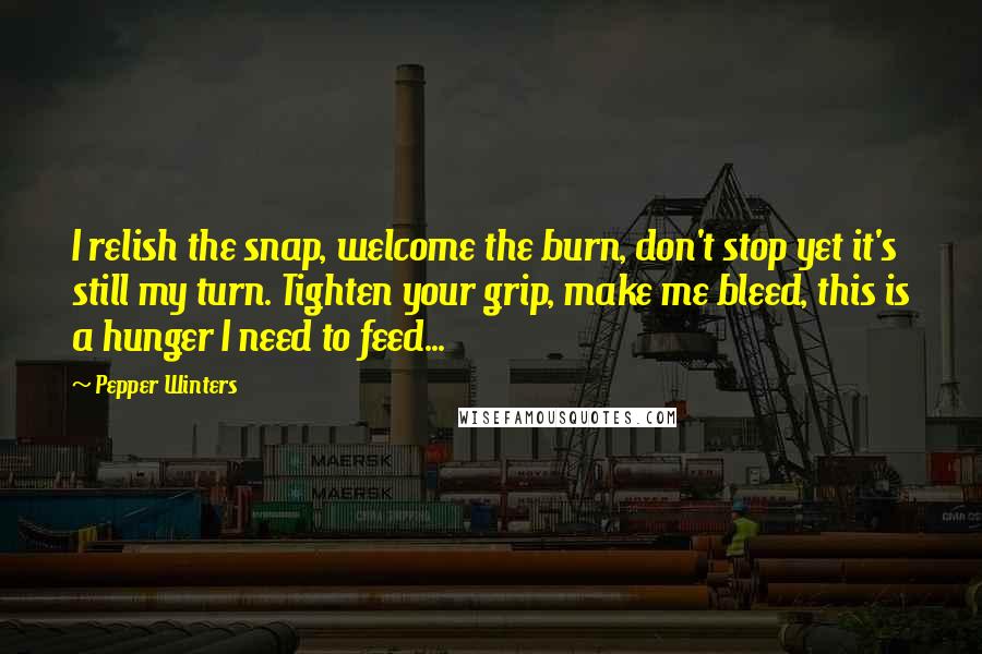 Pepper Winters Quotes: I relish the snap, welcome the burn, don't stop yet it's still my turn. Tighten your grip, make me bleed, this is a hunger I need to feed...