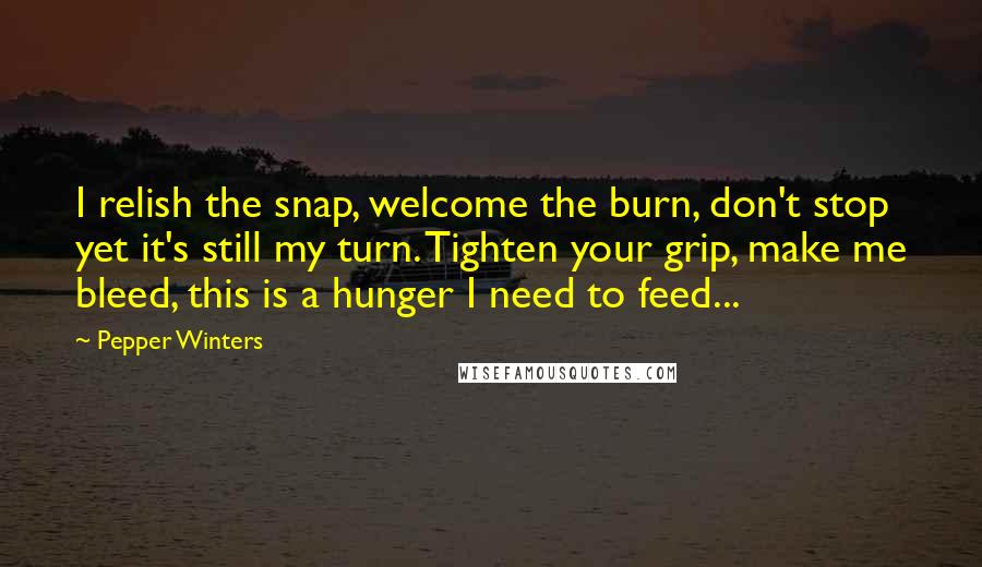 Pepper Winters Quotes: I relish the snap, welcome the burn, don't stop yet it's still my turn. Tighten your grip, make me bleed, this is a hunger I need to feed...