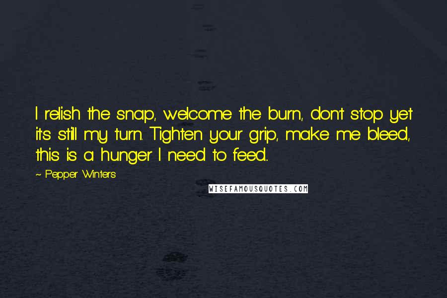 Pepper Winters Quotes: I relish the snap, welcome the burn, don't stop yet it's still my turn. Tighten your grip, make me bleed, this is a hunger I need to feed...