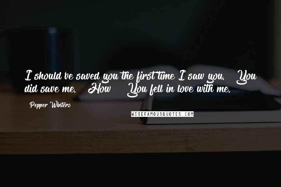 Pepper Winters Quotes: I should've saved you the first time I saw you." "You did save me." "How?" "You fell in love with me.