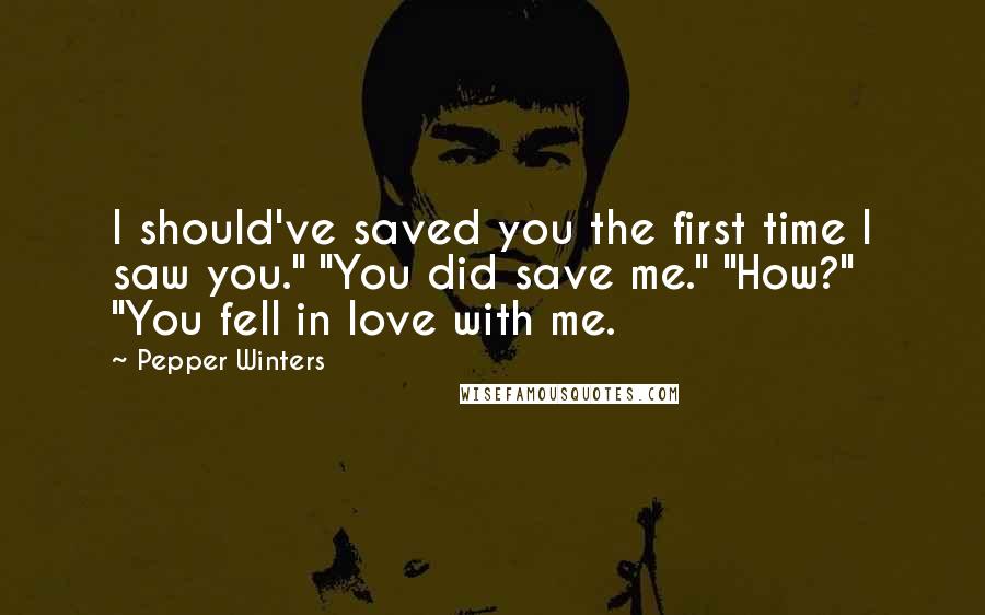 Pepper Winters Quotes: I should've saved you the first time I saw you." "You did save me." "How?" "You fell in love with me.