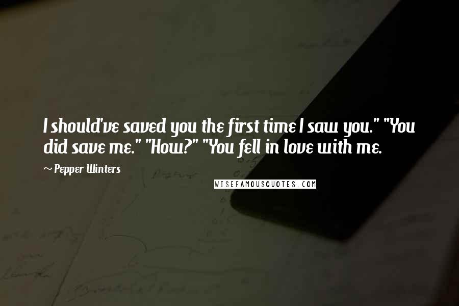 Pepper Winters Quotes: I should've saved you the first time I saw you." "You did save me." "How?" "You fell in love with me.