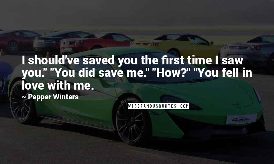 Pepper Winters Quotes: I should've saved you the first time I saw you." "You did save me." "How?" "You fell in love with me.