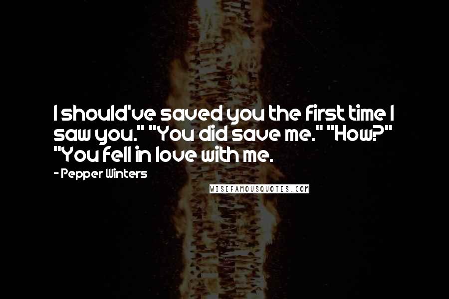 Pepper Winters Quotes: I should've saved you the first time I saw you." "You did save me." "How?" "You fell in love with me.