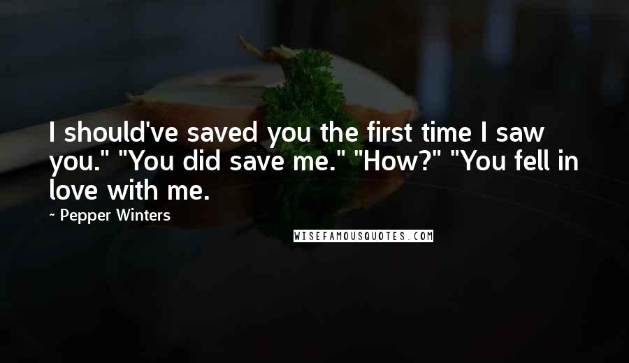 Pepper Winters Quotes: I should've saved you the first time I saw you." "You did save me." "How?" "You fell in love with me.