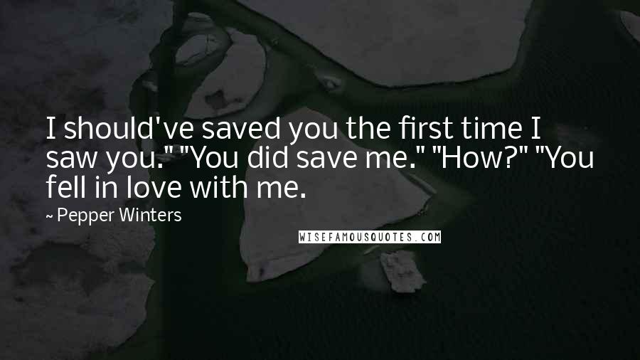 Pepper Winters Quotes: I should've saved you the first time I saw you." "You did save me." "How?" "You fell in love with me.