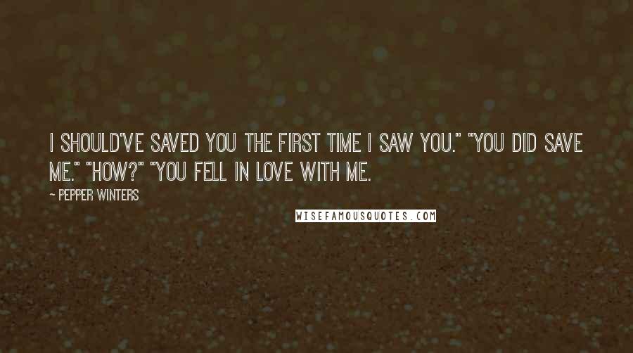 Pepper Winters Quotes: I should've saved you the first time I saw you." "You did save me." "How?" "You fell in love with me.