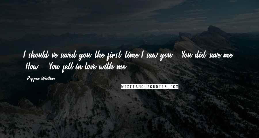 Pepper Winters Quotes: I should've saved you the first time I saw you." "You did save me." "How?" "You fell in love with me.