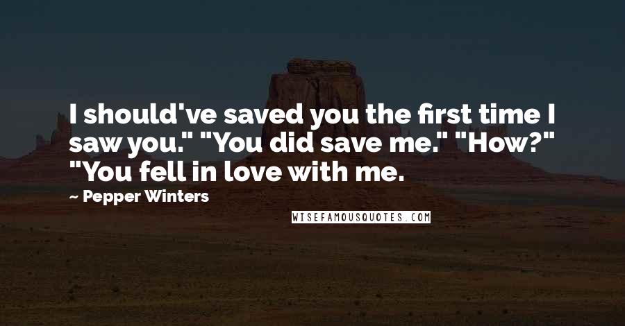 Pepper Winters Quotes: I should've saved you the first time I saw you." "You did save me." "How?" "You fell in love with me.